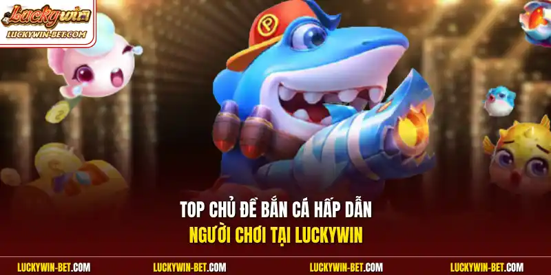 Top chủ đề bắn cá hấp dẫn người chơi tại Luckywin
